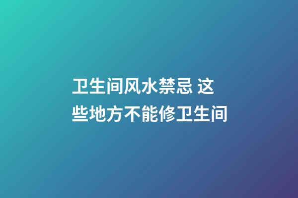 卫生间风水禁忌 这些地方不能修卫生间